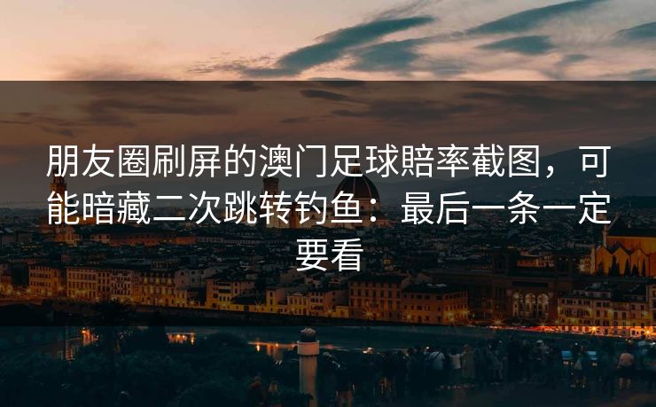 朋友圈刷屏的澳门足球賠率截图，可能暗藏二次跳转钓鱼：最后一条一定要看