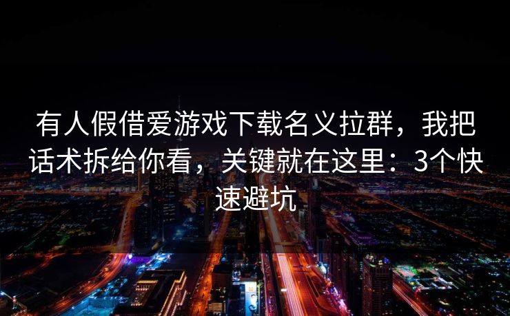 有人假借爱游戏下载名义拉群，我把话术拆给你看，关键就在这里：3个快速避坑