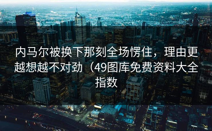 内马尔被换下那刻全场愣住，理由更越想越不对劲（49图库免费资料大全指数