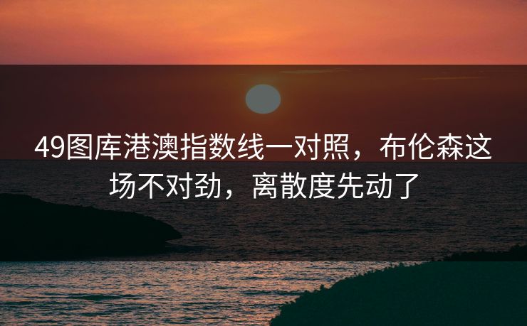 49图库港澳指数线一对照，布伦森这场不对劲，离散度先动了