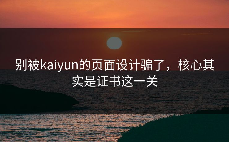 别被kaiyun的页面设计骗了，核心其实是证书这一关