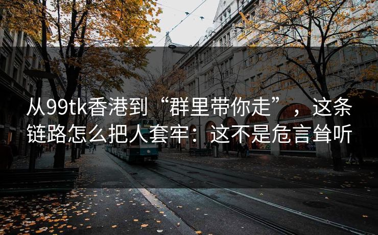 从99tk香港到“群里带你走”，这条链路怎么把人套牢：这不是危言耸听