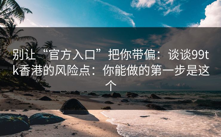别让“官方入口”把你带偏：谈谈99tk香港的风险点：你能做的第一步是这个