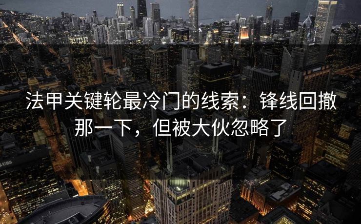 法甲关键轮最冷门的线索：锋线回撤那一下，但被大伙忽略了