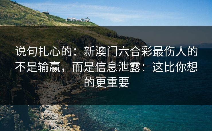 说句扎心的：新澳门六合彩最伤人的不是输赢，而是信息泄露：这比你想的更重要