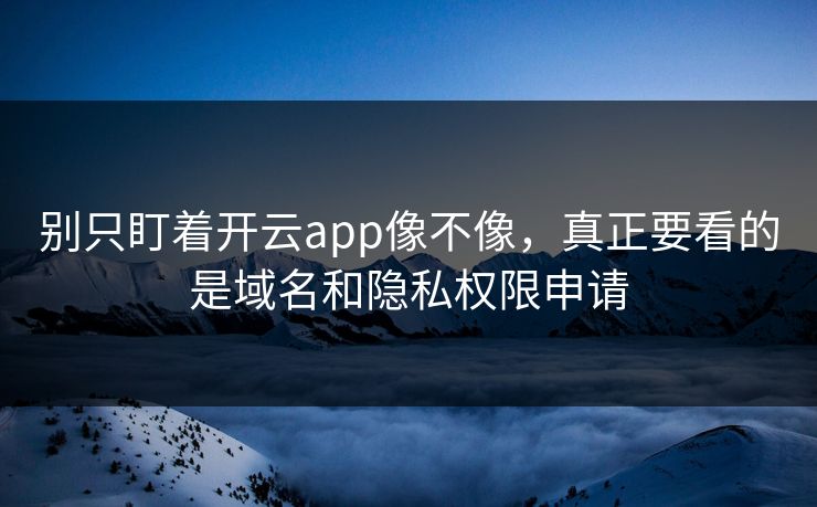 别只盯着开云app像不像，真正要看的是域名和隐私权限申请
