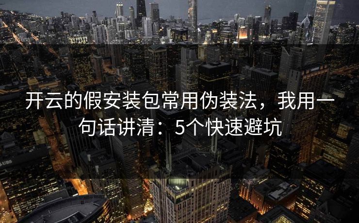 开云的假安装包常用伪装法，我用一句话讲清：5个快速避坑