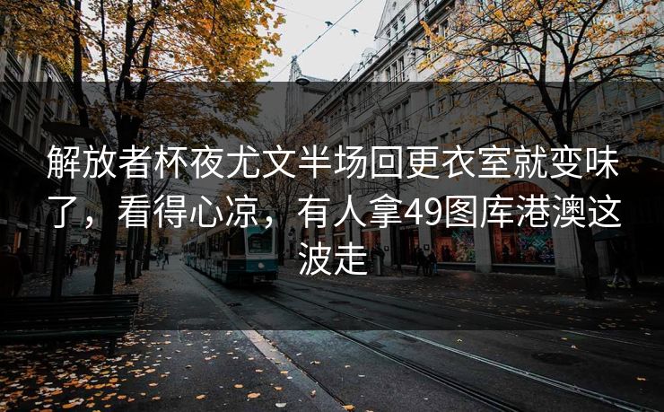 解放者杯夜尤文半场回更衣室就变味了，看得心凉，有人拿49图库港澳这波走