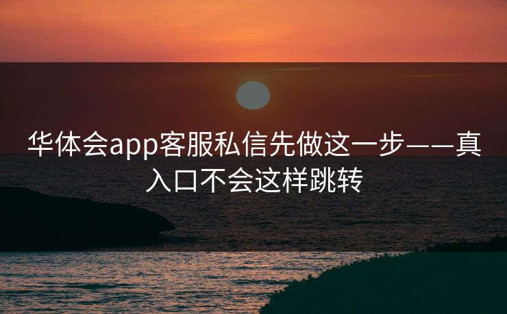 华体会app客服私信先做这一步——真入口不会这样跳转