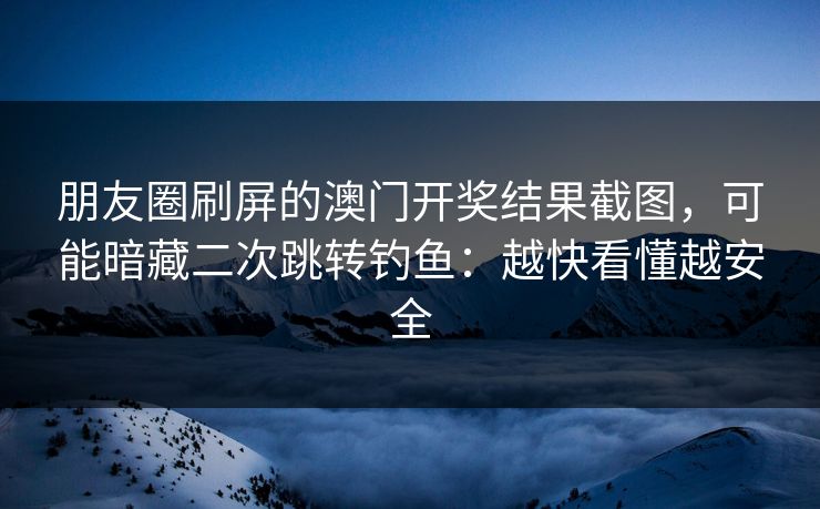 朋友圈刷屏的澳门开奖结果截图，可能暗藏二次跳转钓鱼：越快看懂越安全