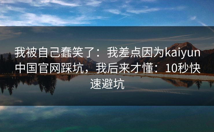 我被自己蠢笑了：我差点因为kaiyun中国官网踩坑，我后来才懂：10秒快速避坑