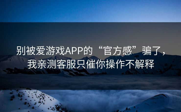 别被爱游戏APP的“官方感”骗了，我亲测客服只催你操作不解释