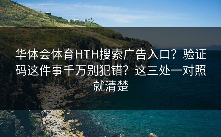 华体会体育HTH搜索广告入口？验证码这件事千万别犯错？这三处一对照就清楚