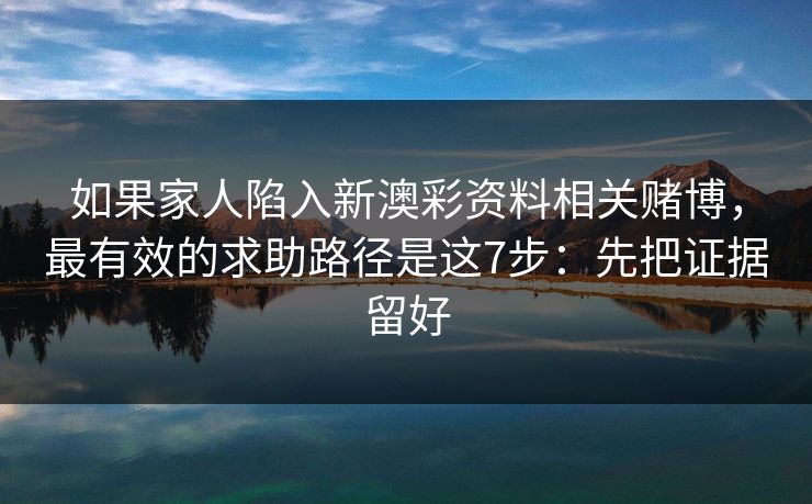 如果家人陷入新澳彩资料相关赌博，最有效的求助路径是这7步：先把证据留好