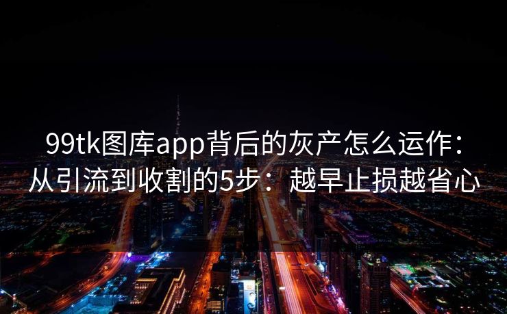 99tk图库app背后的灰产怎么运作:从引流到收割的5步:越早止损越省心 99tk图库app背后的灰产怎么运作:从引流到收割的5步:越早止损越省心
