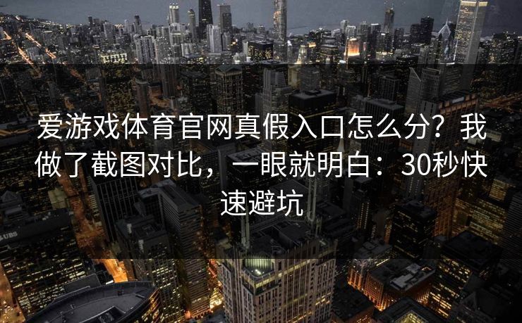 爱游戏体育官网真假入口怎么分？我做了截图对比，一眼就明白：30秒快速避坑