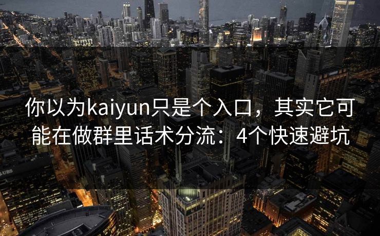 你以为kaiyun只是个入口，其实它可能在做群里话术分流：4个快速避坑