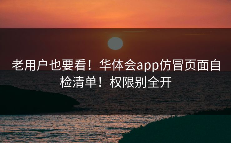 老用户也要看！华体会app仿冒页面自检清单！权限别全开