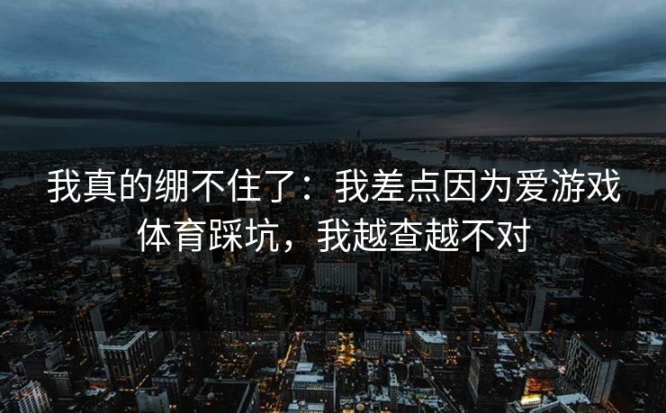 我真的绷不住了：我差点因为爱游戏体育踩坑，我越查越不对