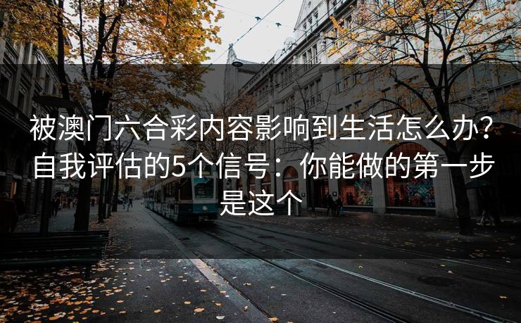 被澳门六合彩内容影响到生活怎么办？自我评估的5个信号：你能做的第一步是这个