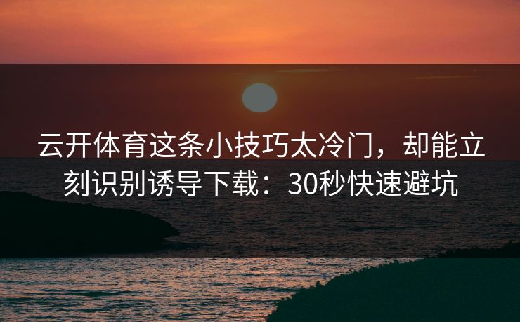 云开体育这条小技巧太冷门，却能立刻识别诱导下载：30秒快速避坑