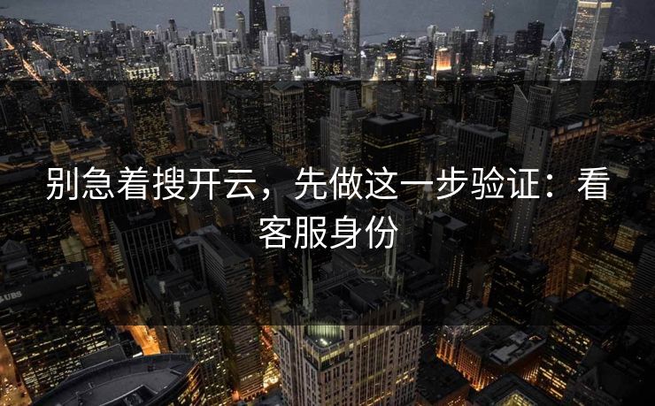 别急着搜开云，先做这一步验证：看客服身份