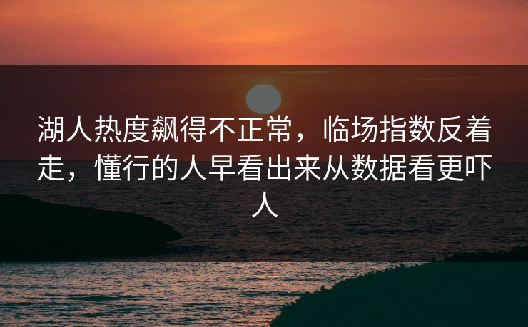 湖人热度飙得不正常，临场指数反着走，懂行的人早看出来从数据看更吓人