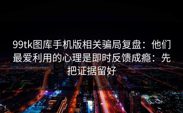 99tk图库手机版相关骗局复盘：他们最爱利用的心理是即时反馈成瘾：先把证据留好
