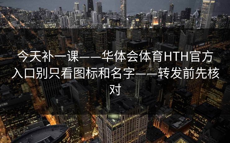 今天补一课——华体会体育HTH官方入口别只看图标和名字——转发前先核对