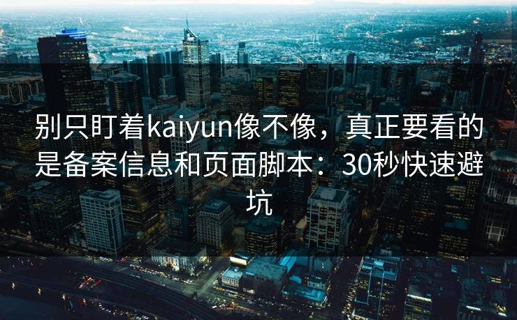 别只盯着kaiyun像不像，真正要看的是备案信息和页面脚本：30秒快速避坑