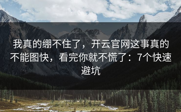我真的绷不住了，开云官网这事真的不能图快，看完你就不慌了：7个快速避坑