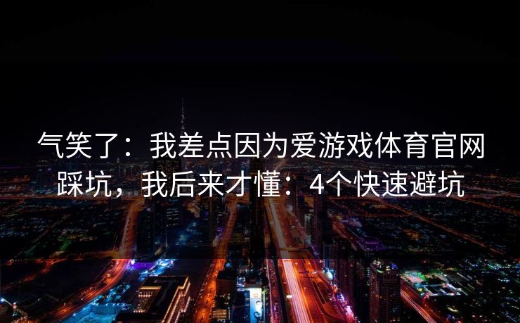 气笑了：我差点因为爱游戏体育官网踩坑，我后来才懂：4个快速避坑