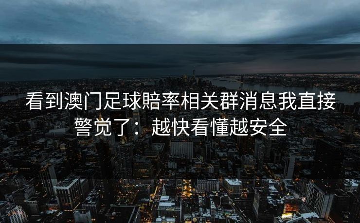 看到澳门足球賠率相关群消息我直接警觉了：越快看懂越安全
